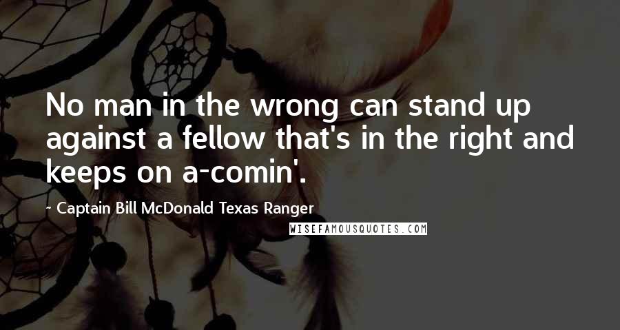 Captain Bill McDonald Texas Ranger Quotes: No man in the wrong can stand up against a fellow that's in the right and keeps on a-comin'.
