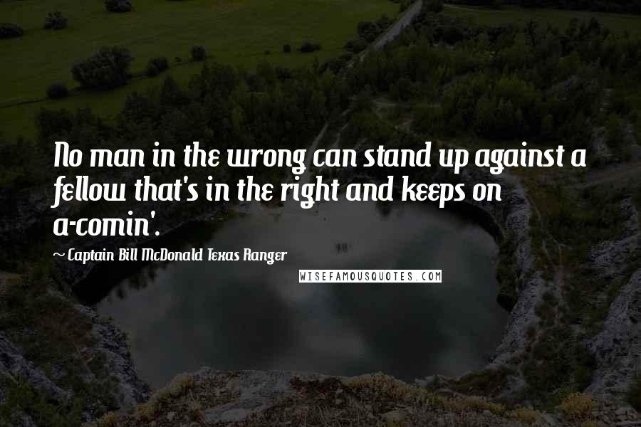 Captain Bill McDonald Texas Ranger Quotes: No man in the wrong can stand up against a fellow that's in the right and keeps on a-comin'.