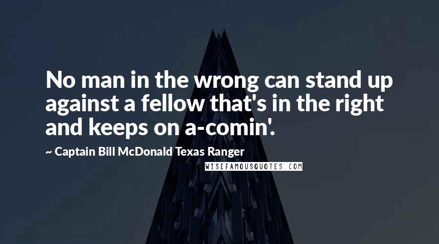 Captain Bill McDonald Texas Ranger Quotes: No man in the wrong can stand up against a fellow that's in the right and keeps on a-comin'.