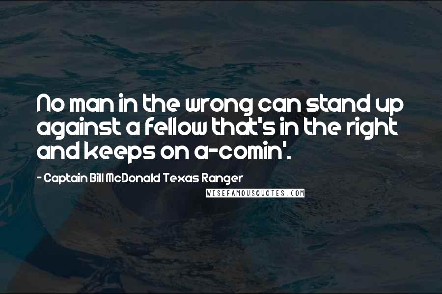 Captain Bill McDonald Texas Ranger Quotes: No man in the wrong can stand up against a fellow that's in the right and keeps on a-comin'.