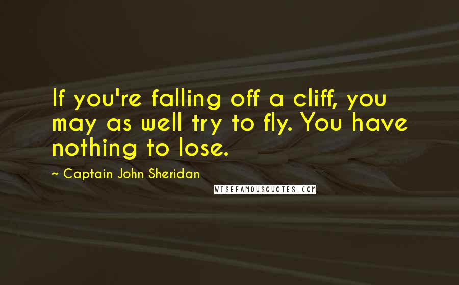 Captain John Sheridan Quotes: If you're falling off a cliff, you may as well try to fly. You have nothing to lose.