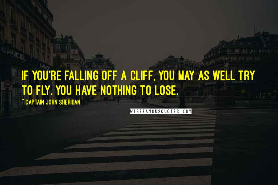 Captain John Sheridan Quotes: If you're falling off a cliff, you may as well try to fly. You have nothing to lose.