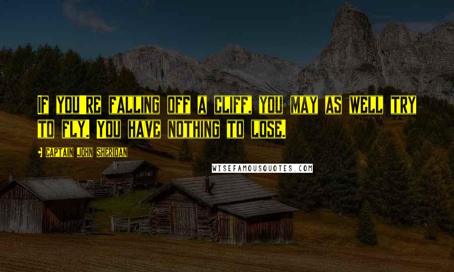 Captain John Sheridan Quotes: If you're falling off a cliff, you may as well try to fly. You have nothing to lose.