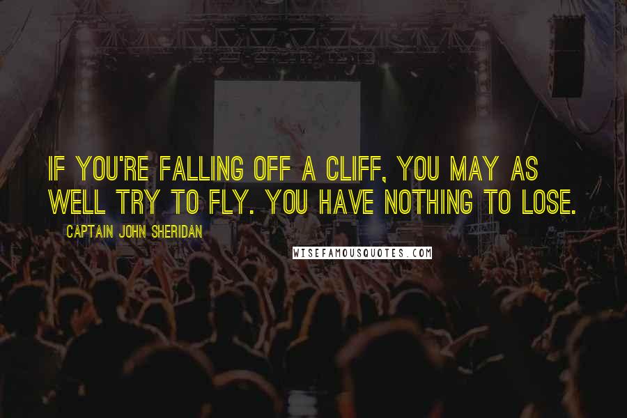 Captain John Sheridan Quotes: If you're falling off a cliff, you may as well try to fly. You have nothing to lose.