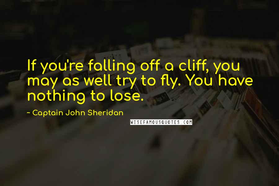 Captain John Sheridan Quotes: If you're falling off a cliff, you may as well try to fly. You have nothing to lose.