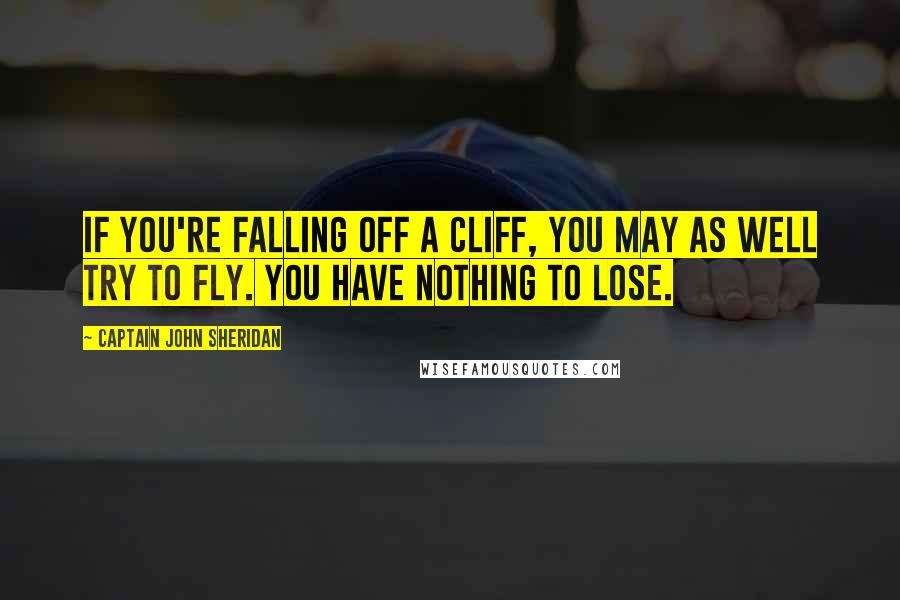 Captain John Sheridan Quotes: If you're falling off a cliff, you may as well try to fly. You have nothing to lose.