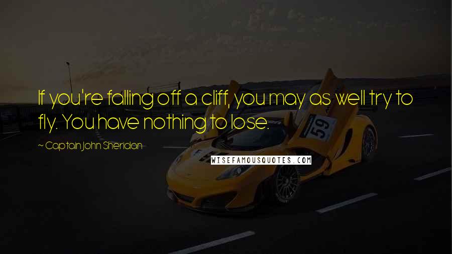 Captain John Sheridan Quotes: If you're falling off a cliff, you may as well try to fly. You have nothing to lose.