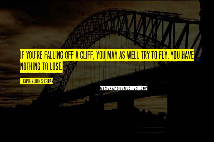 Captain John Sheridan Quotes: If you're falling off a cliff, you may as well try to fly. You have nothing to lose.