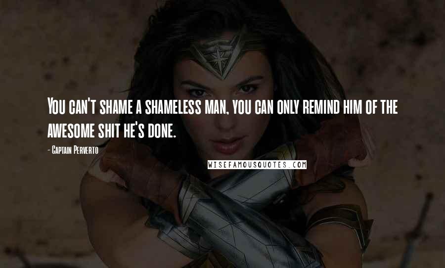 Captain Perverto Quotes: You can't shame a shameless man, you can only remind him of the awesome shit he's done.