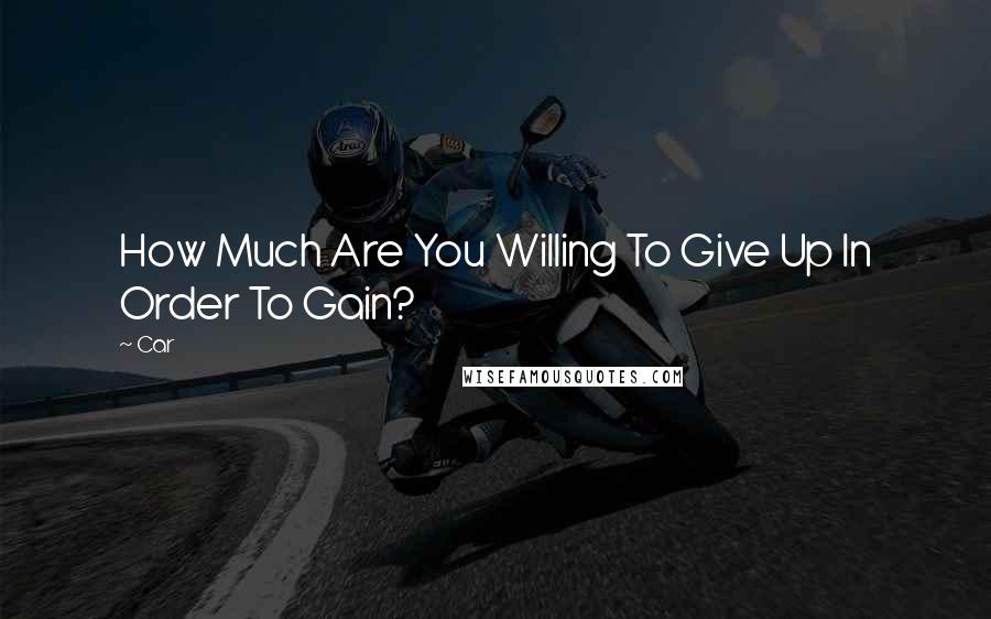 Car Quotes: How Much Are You Willing To Give Up In Order To Gain?