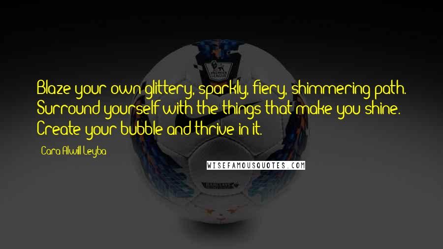 Cara Alwill Leyba Quotes: Blaze your own glittery, sparkly, fiery, shimmering path. Surround yourself with the things that make you shine. Create your bubble and thrive in it.