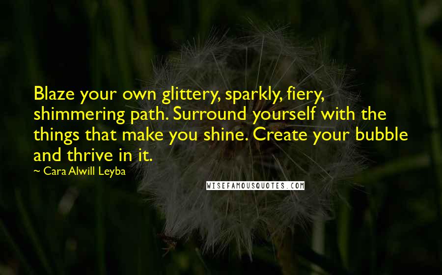 Cara Alwill Leyba Quotes: Blaze your own glittery, sparkly, fiery, shimmering path. Surround yourself with the things that make you shine. Create your bubble and thrive in it.