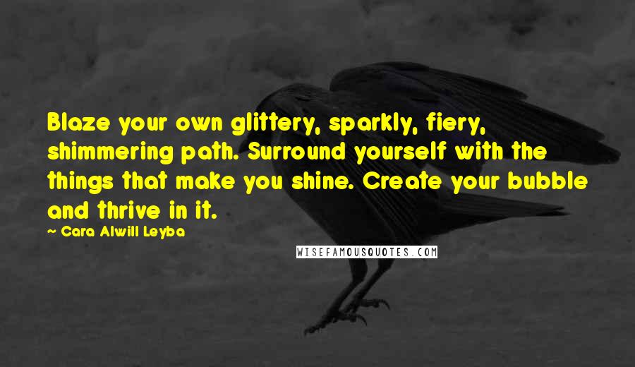 Cara Alwill Leyba Quotes: Blaze your own glittery, sparkly, fiery, shimmering path. Surround yourself with the things that make you shine. Create your bubble and thrive in it.