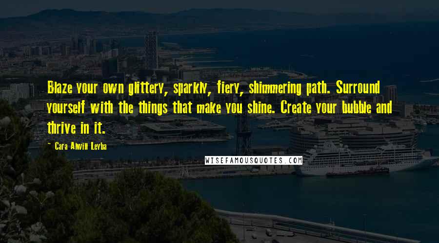 Cara Alwill Leyba Quotes: Blaze your own glittery, sparkly, fiery, shimmering path. Surround yourself with the things that make you shine. Create your bubble and thrive in it.