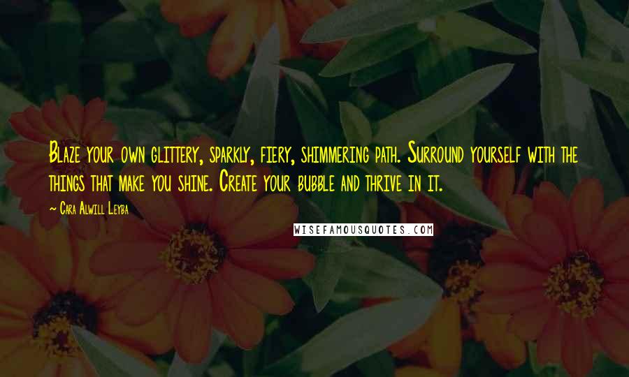 Cara Alwill Leyba Quotes: Blaze your own glittery, sparkly, fiery, shimmering path. Surround yourself with the things that make you shine. Create your bubble and thrive in it.