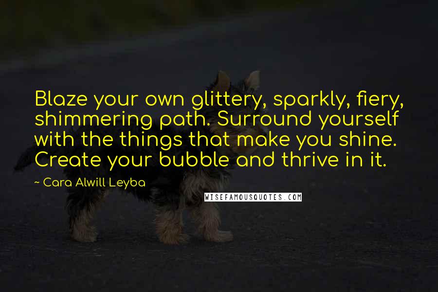 Cara Alwill Leyba Quotes: Blaze your own glittery, sparkly, fiery, shimmering path. Surround yourself with the things that make you shine. Create your bubble and thrive in it.