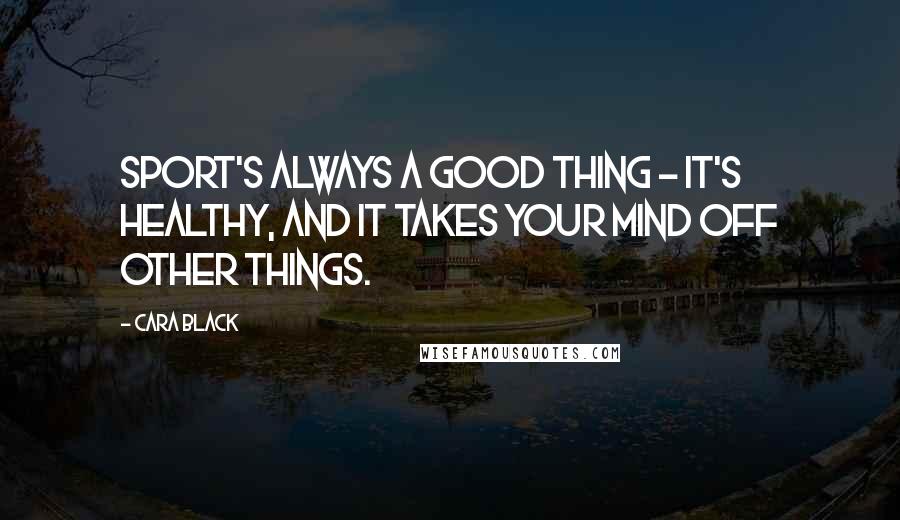 Cara Black Quotes: Sport's always a good thing - it's healthy, and it takes your mind off other things.