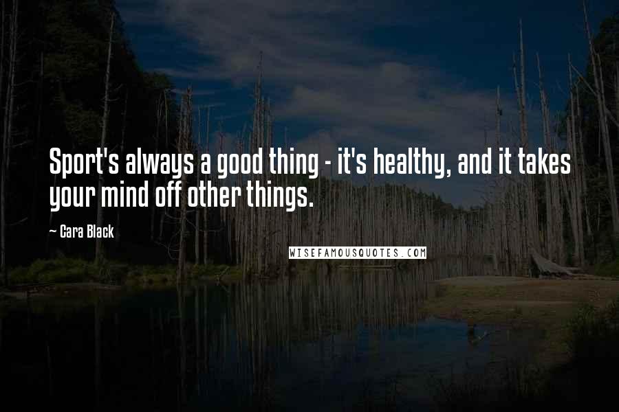 Cara Black Quotes: Sport's always a good thing - it's healthy, and it takes your mind off other things.