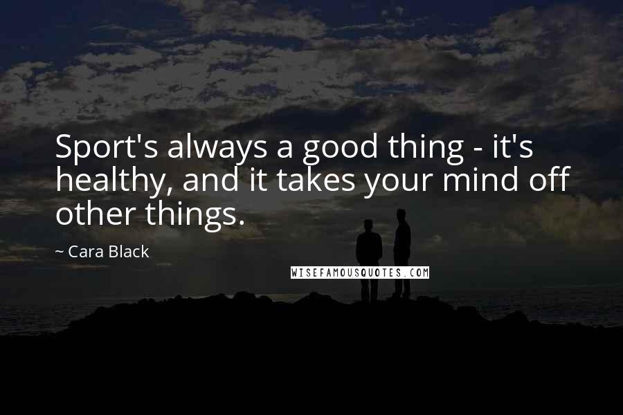 Cara Black Quotes: Sport's always a good thing - it's healthy, and it takes your mind off other things.