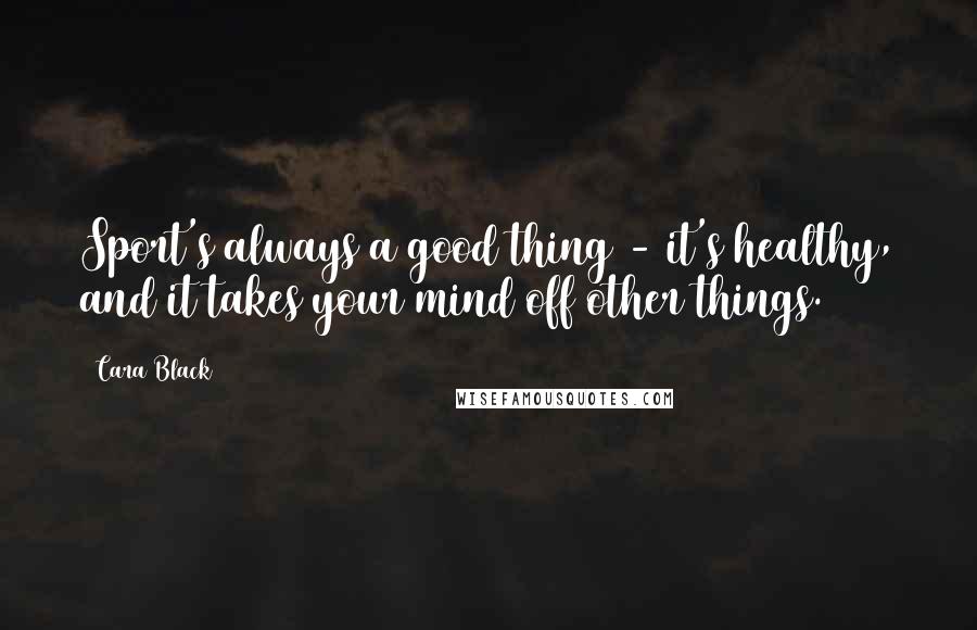 Cara Black Quotes: Sport's always a good thing - it's healthy, and it takes your mind off other things.