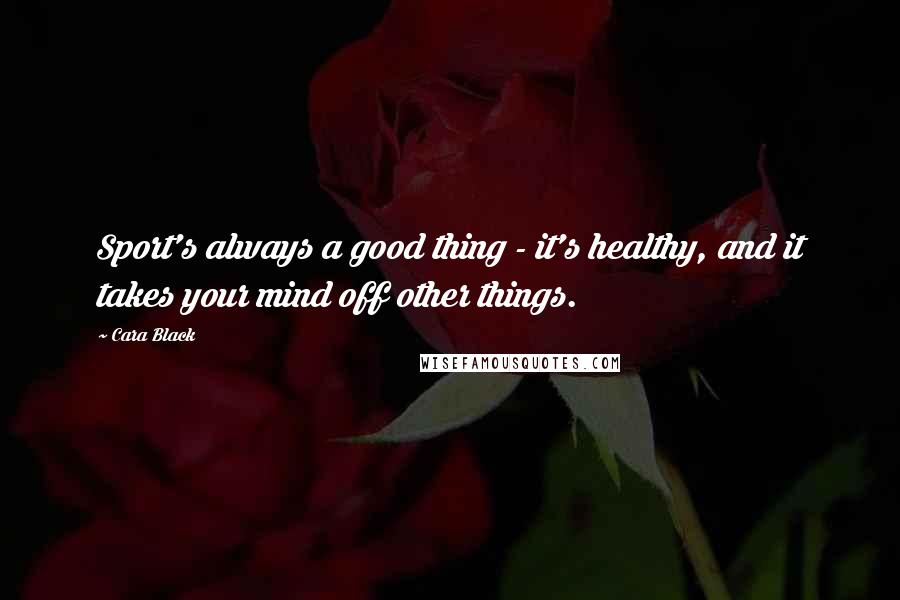 Cara Black Quotes: Sport's always a good thing - it's healthy, and it takes your mind off other things.