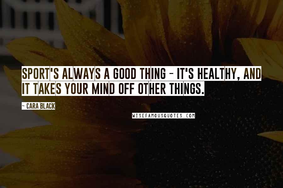 Cara Black Quotes: Sport's always a good thing - it's healthy, and it takes your mind off other things.