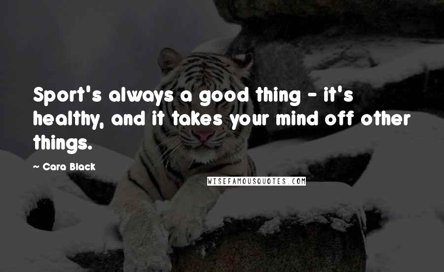 Cara Black Quotes: Sport's always a good thing - it's healthy, and it takes your mind off other things.