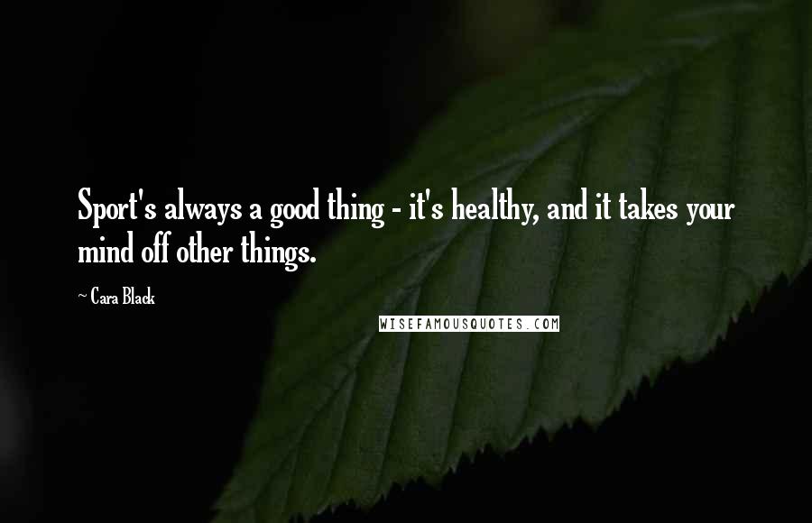 Cara Black Quotes: Sport's always a good thing - it's healthy, and it takes your mind off other things.