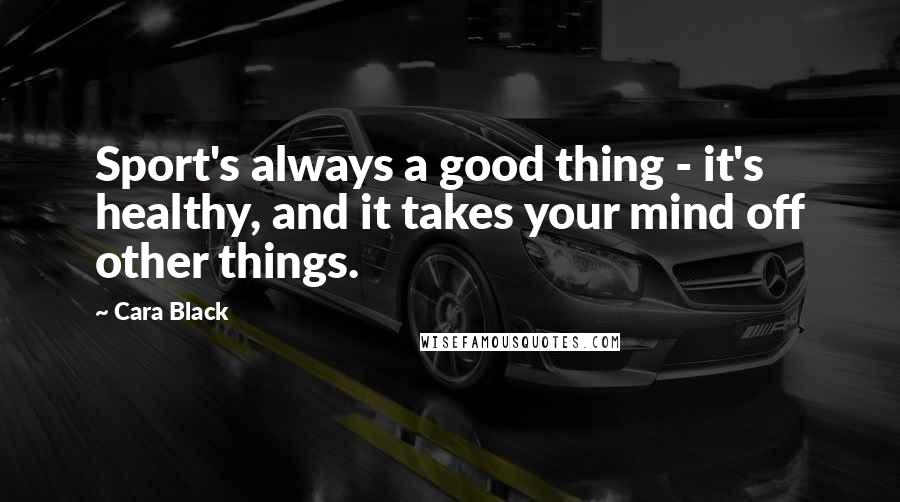 Cara Black Quotes: Sport's always a good thing - it's healthy, and it takes your mind off other things.