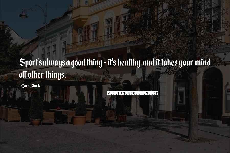 Cara Black Quotes: Sport's always a good thing - it's healthy, and it takes your mind off other things.