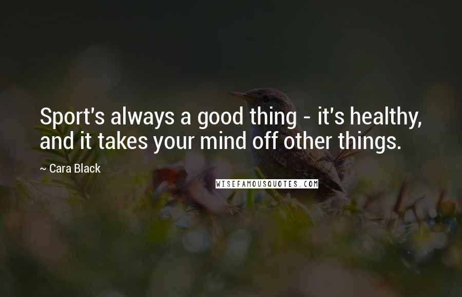 Cara Black Quotes: Sport's always a good thing - it's healthy, and it takes your mind off other things.