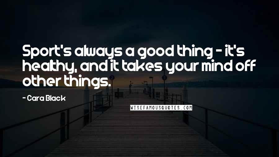 Cara Black Quotes: Sport's always a good thing - it's healthy, and it takes your mind off other things.
