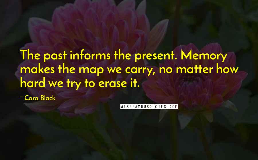 Cara Black Quotes: The past informs the present. Memory makes the map we carry, no matter how hard we try to erase it.