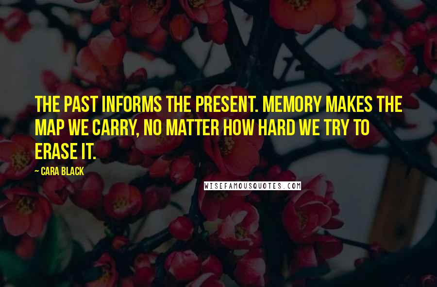 Cara Black Quotes: The past informs the present. Memory makes the map we carry, no matter how hard we try to erase it.