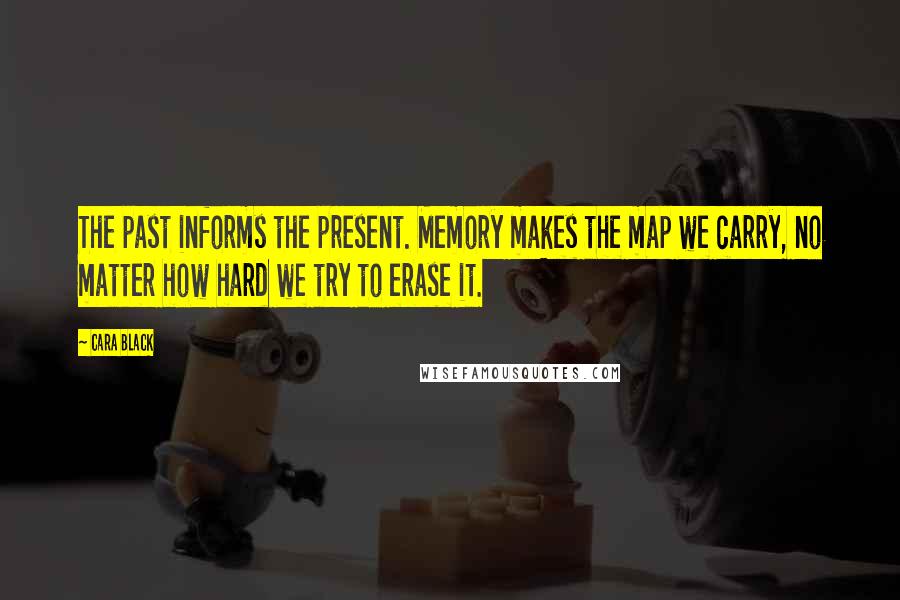 Cara Black Quotes: The past informs the present. Memory makes the map we carry, no matter how hard we try to erase it.