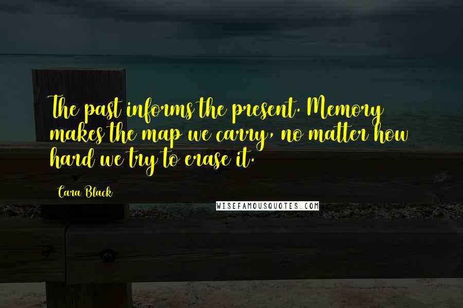 Cara Black Quotes: The past informs the present. Memory makes the map we carry, no matter how hard we try to erase it.