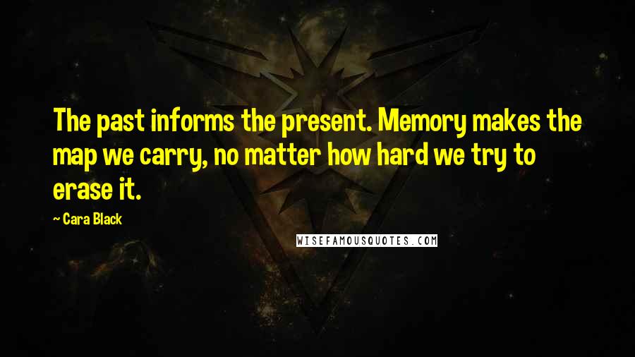 Cara Black Quotes: The past informs the present. Memory makes the map we carry, no matter how hard we try to erase it.