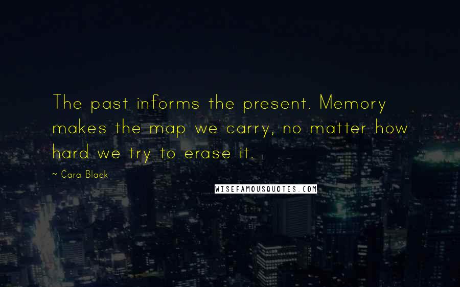 Cara Black Quotes: The past informs the present. Memory makes the map we carry, no matter how hard we try to erase it.