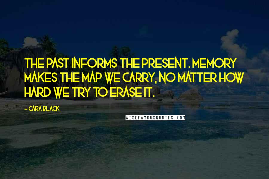 Cara Black Quotes: The past informs the present. Memory makes the map we carry, no matter how hard we try to erase it.