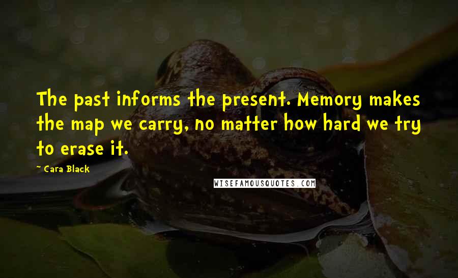 Cara Black Quotes: The past informs the present. Memory makes the map we carry, no matter how hard we try to erase it.