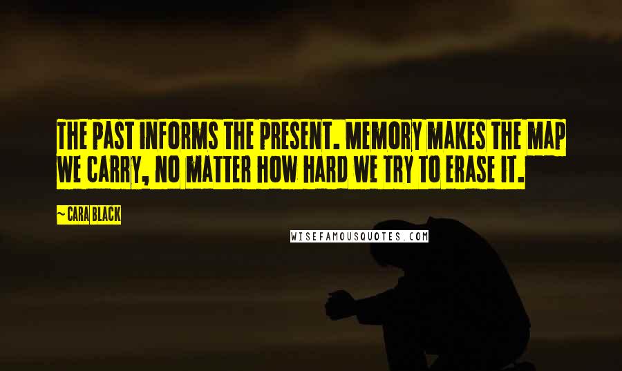 Cara Black Quotes: The past informs the present. Memory makes the map we carry, no matter how hard we try to erase it.