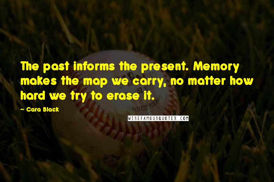 Cara Black Quotes: The past informs the present. Memory makes the map we carry, no matter how hard we try to erase it.