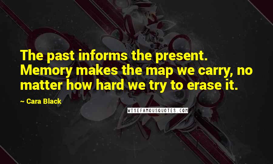 Cara Black Quotes: The past informs the present. Memory makes the map we carry, no matter how hard we try to erase it.