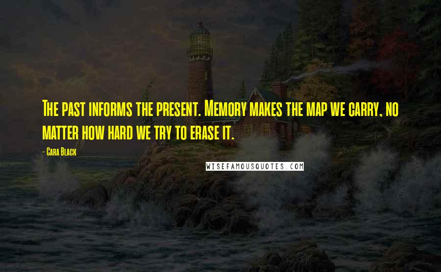 Cara Black Quotes: The past informs the present. Memory makes the map we carry, no matter how hard we try to erase it.