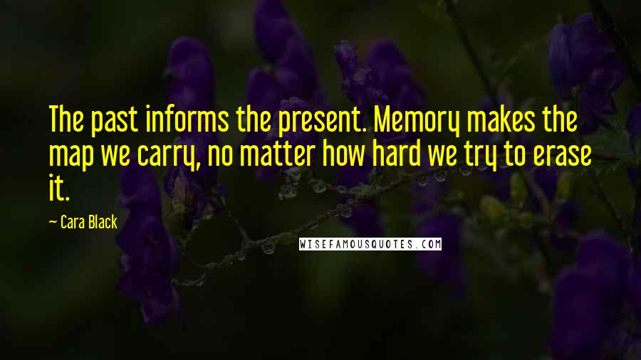 Cara Black Quotes: The past informs the present. Memory makes the map we carry, no matter how hard we try to erase it.