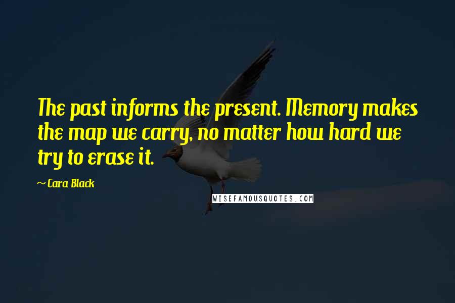 Cara Black Quotes: The past informs the present. Memory makes the map we carry, no matter how hard we try to erase it.