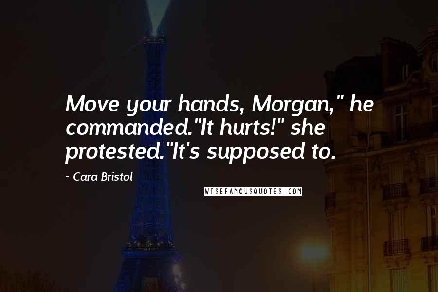 Cara Bristol Quotes: Move your hands, Morgan," he commanded."It hurts!" she protested."It's supposed to.