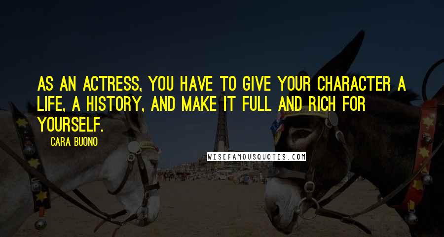 Cara Buono Quotes: As an actress, you have to give your character a life, a history, and make it full and rich for yourself.