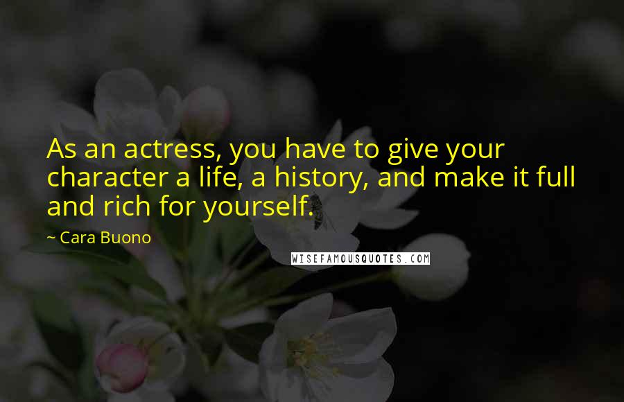Cara Buono Quotes: As an actress, you have to give your character a life, a history, and make it full and rich for yourself.