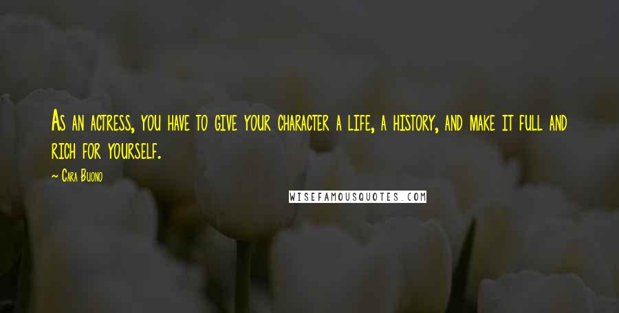 Cara Buono Quotes: As an actress, you have to give your character a life, a history, and make it full and rich for yourself.